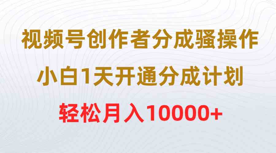 （9656期）视频号创作者分成骚操作，小白1天开通分成计划，轻松月入10000+