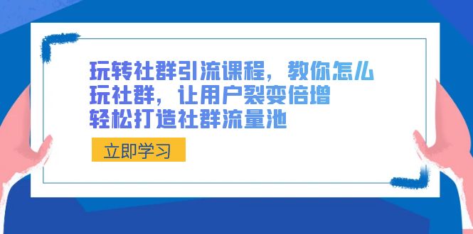 玩转社群引流课程，教你怎么玩社群营销，让裂变拉新增长，让你拥有社群营销流量入口