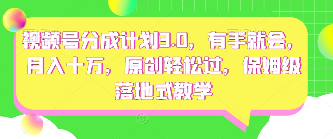 视频号分成计划3.0，有手就会，月入十万，原创轻松过，保姆级落地式教学