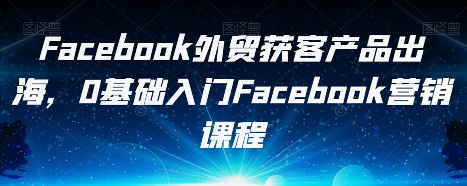 Facebook出口外贸拓客商品出航，0基础入门Facebook营销培训课程