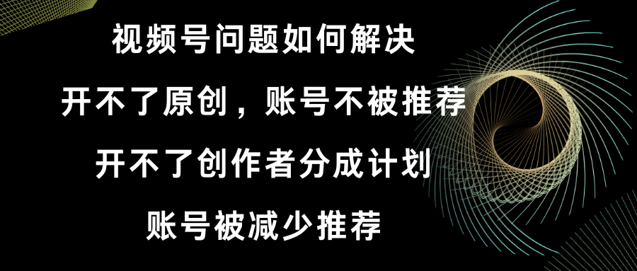 （8638期）微信视频号打不了原创设计和作者分为方案 账号被降低强烈推荐 账户不会被强烈推荐】怎样解决