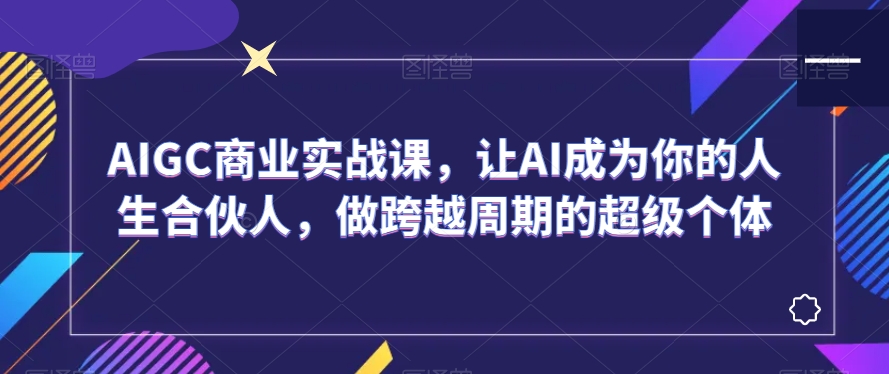 AIGC商业实战课，让AI成为你的人生合伙人，做跨越周期的超级个体