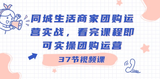 本地生活网店家团购价经营实战演练，看了课程内容就可以实际操作团购价经营（37堂课）