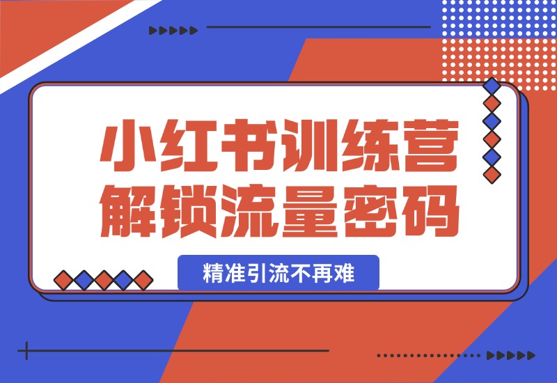 【2024.10.18】小红书训练营解锁流量密码，掌握推荐算法与爆文创作，精准引流不再难