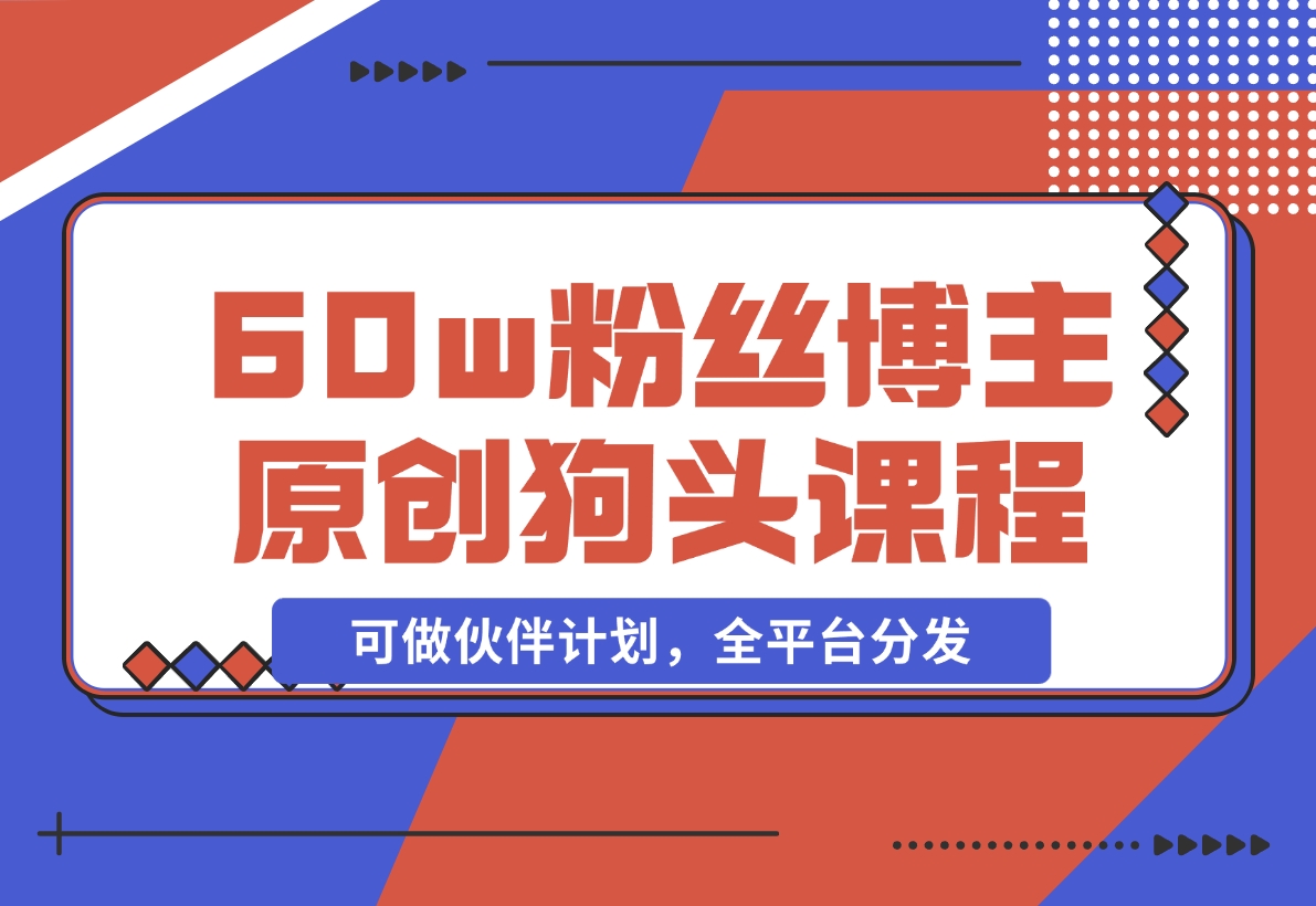 【2024.11.16】抖音60w粉丝博主原创狗头课程，可做伙伴计划，全平台分发