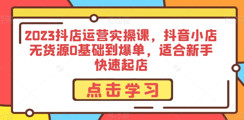 2023抖音小店经营实操课，抖店无货源电商0基本到打造爆款，适合新手迅速出单