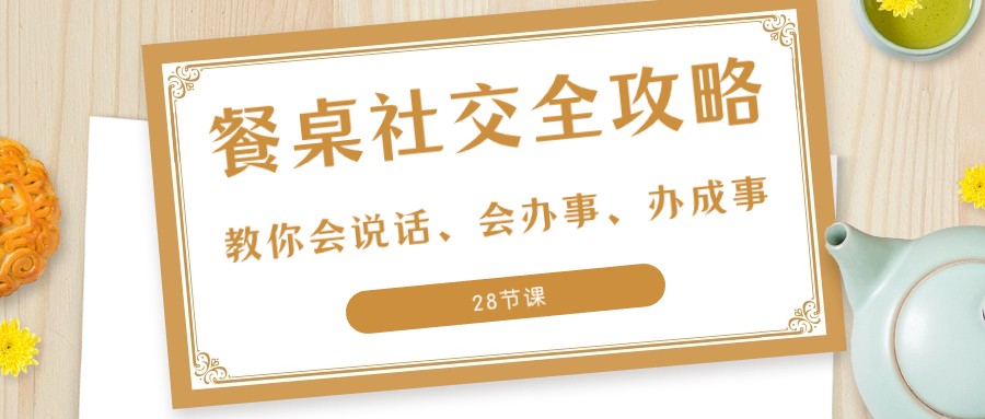 27项饭桌社交媒体攻略大全：教大家会讲话、会做事、办好事（28堂课）