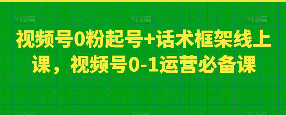 微信视频号0粉养号 销售话术架构线上课，微信视频号0-1经营必不可少课