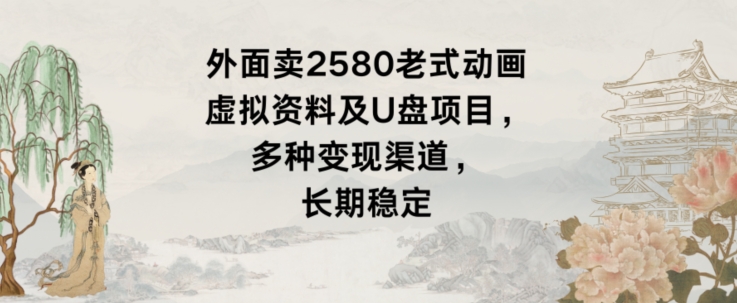 外面卖2580老式动画虚拟资料及U盘项目，多种变现渠道，长期稳定