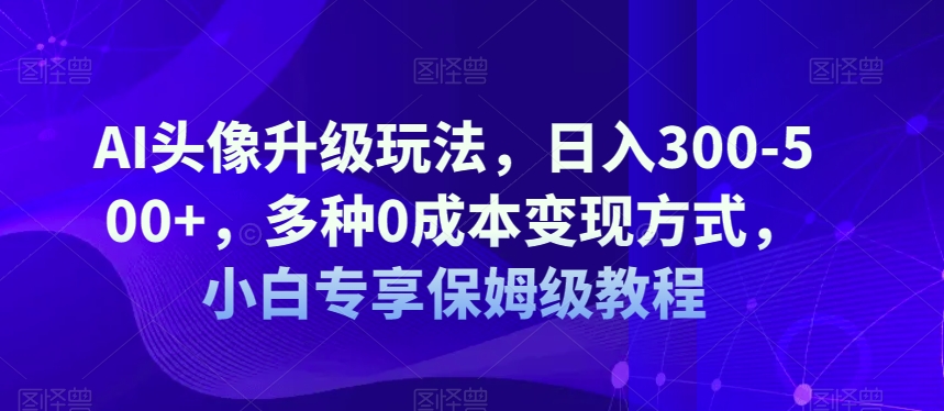 AI头像图片升级玩法，日入300-500 ，多种多样0成本费变现模式，新手特享家庭保姆级实例教程【揭密】