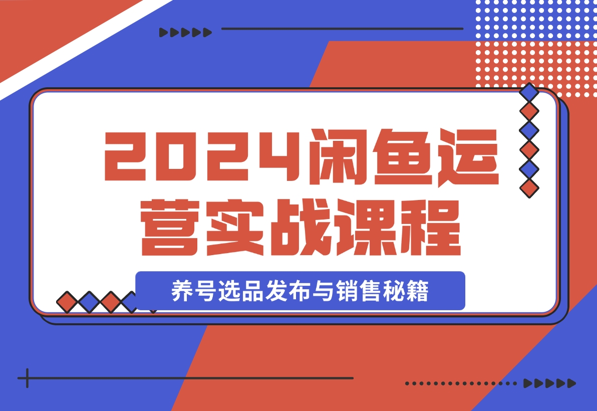 【2024.11.11】2024闲鱼运营实战课程：揭秘养号、选品、发布与销售秘籍，助你快速出单