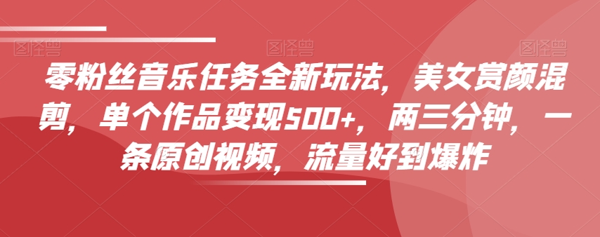 零粉丝们歌曲每日任务全新玩法，漂亮美女赏颜剪辑，单独著作转现500 ，两三分钟，一条原创短视频，总流量好到爆-暖阳网-优质付费教程和创业项目大全