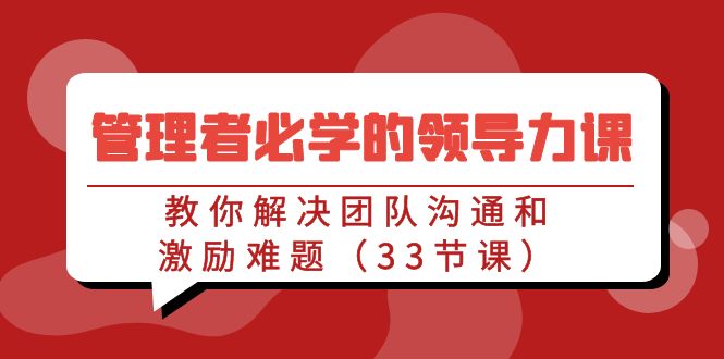 （9124期）管理人员必会的领导能力课：教大家处理团队沟通激励难点（33堂课）