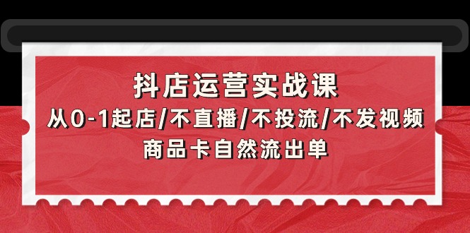 （9705期）抖音小店经营实战演练课：从0-1出单/不直播/不投流/不上传视频/产品卡当然排出单