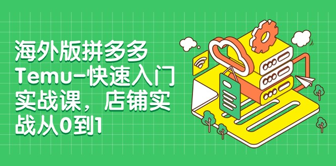 外版拼多多平台Temu-快速上手实战演练课，店面实战演练从0到1（12堂课）