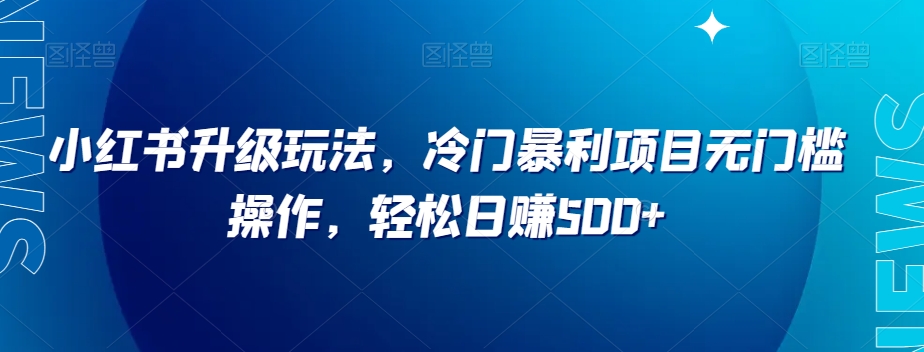 小红书的升级玩法，小众赚钱项目零门槛实际操作，轻轻松松日赚500 【揭密】-暖阳网-优质付费教程和创业项目大全