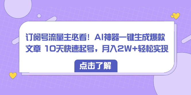 （8455期）微信订阅号微信流量主必读！AI软件一键生成爆款文章 10天迅速养号，月入2W 真正实现