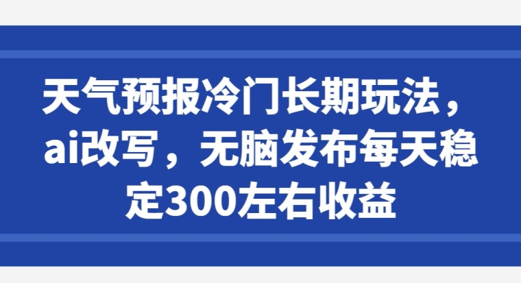 天气预报冷门长期玩法，ai改写，无脑发布每天稳定300左右收益