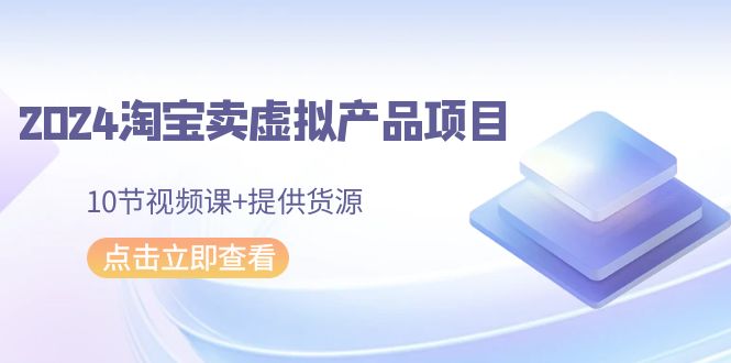 2024淘宝网卖虚拟产品新项目，10节视频课程 给予一手货源