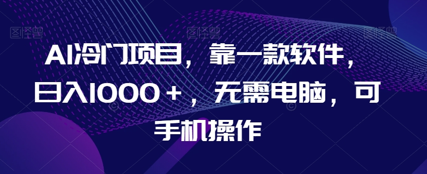 AI蓝海项目，靠一款软件，日入1000＋，不用计算机，可手机操控【揭密】-暖阳网-优质付费教程和创业项目大全