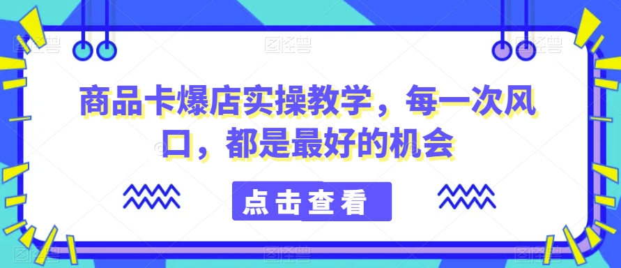 商品卡爆店实操教学，每一次风口，都是最好的机会