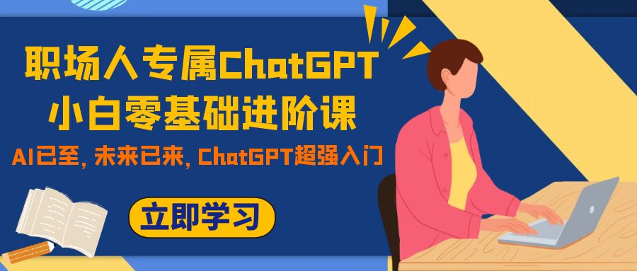 （7631期）职场人士专享ChatGPT新手零基础升阶课，AI已来，引领未来，ChatGPT极强新手入门