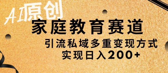 AI原创，家庭教育赛道，引流私域多重变现方式，实现日入200+