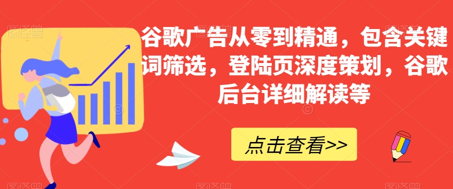 谷歌广告从零到熟练，包括关键词筛选，登录页深层方案策划，谷歌搜索后台管理详细分析等