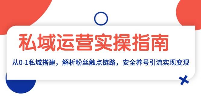 私域流量运营实际操作手册：从0-1公域构建，分析粉丝们接触点链接，安全性起号引流变现