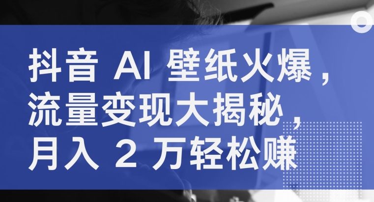 抖音视频 AI 墙纸受欢迎，数据流量变现大曝光，月入 2 万轻松赚钱