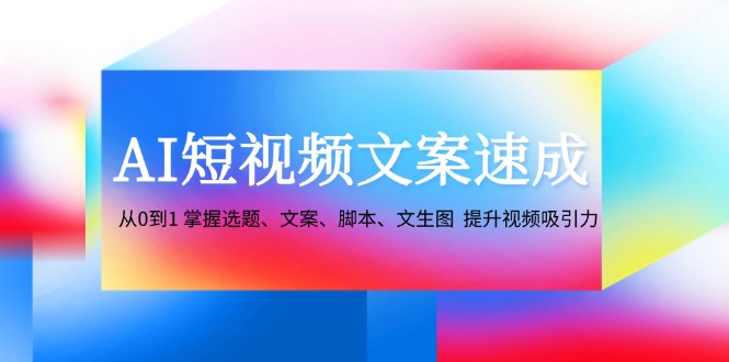 （12507期）AI短视频文案速成：从0到1 掌握选题、文案、脚本、文生图  提升视频吸引力