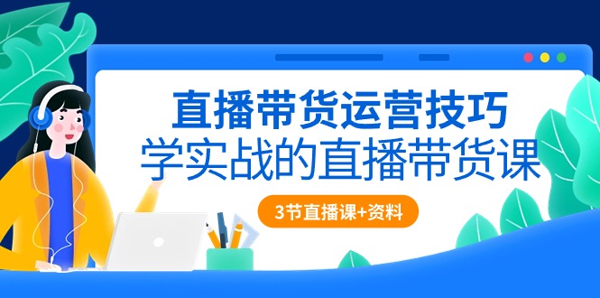 （10229期）直播带货运营方法，学实战的直播卖货课（3节视频课堂 配套设施材料）