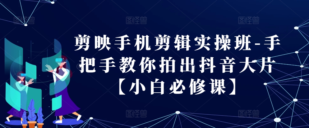 剪辑软件手机剪辑实际操作班-教你如何拍出来抖音大片【新手必修课程】