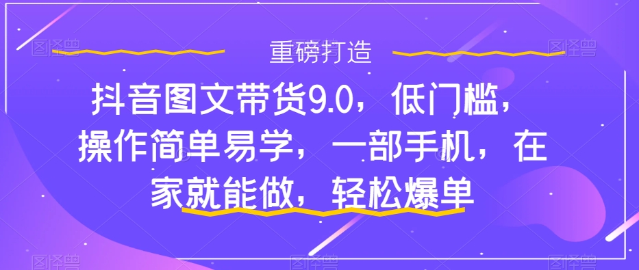 抖音图文带货9.0，门槛较低，实际操作简单易学的，一部手机，在家也能做，轻轻松松打造爆款