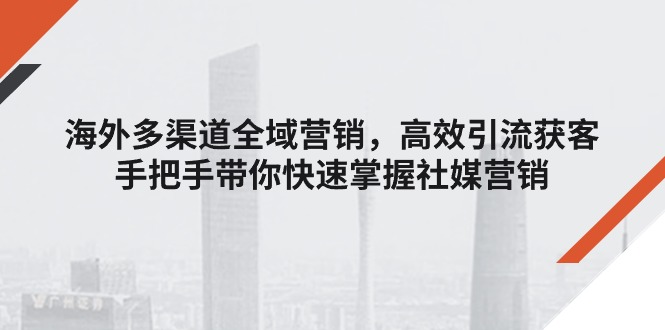 （11286期）海外多渠道 全域营销，高效引流获客，手把手带你快速掌握社媒营销