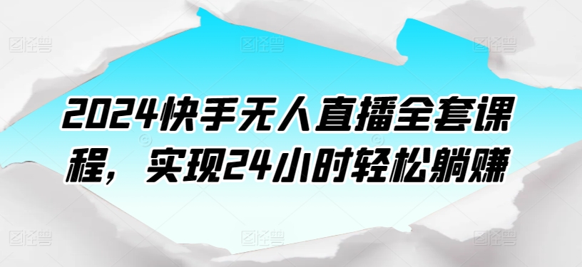 2024快手视频无人直播整套课程内容，达到24个小时轻轻松松躺着赚钱