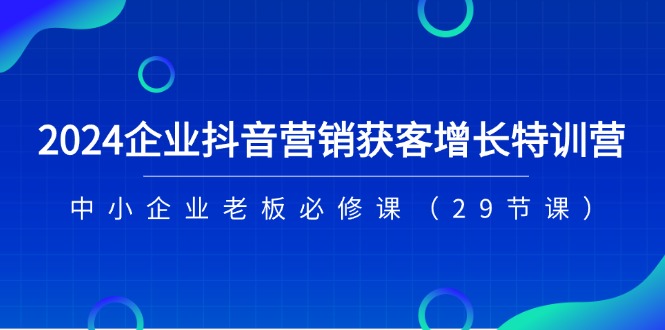 （11349期）2024企业抖音-营销获客增长特训营，中小企业老板必修课（29节课）-中创网_分享中创网创业资讯_最新网络项目资源