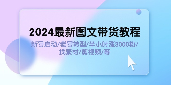 （11940期）2024全新图文并茂卖货实例教程：小号运行/旧号转型发展/三十分钟涨3000粉/收集素材/视频剪辑