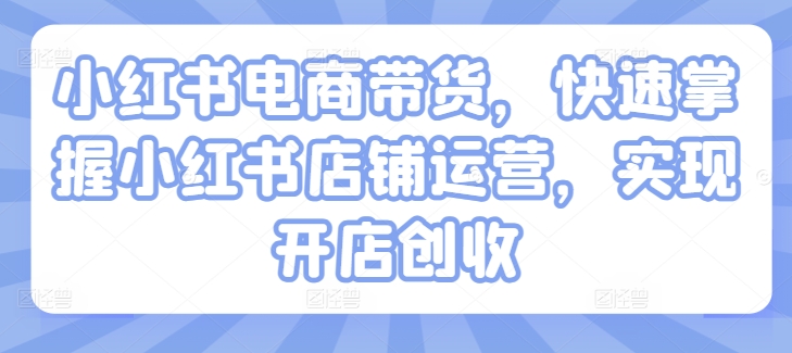 小红书电商卖货，快速上手小红书店铺经营，完成开实体店增收