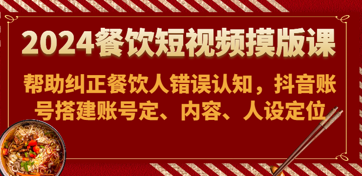 2024餐饮短视频摸版课-帮助纠正餐饮人错误认知，抖音账号搭建账号定、内容、人设定位-暖阳网-中创网,福缘网,冒泡网资源整合