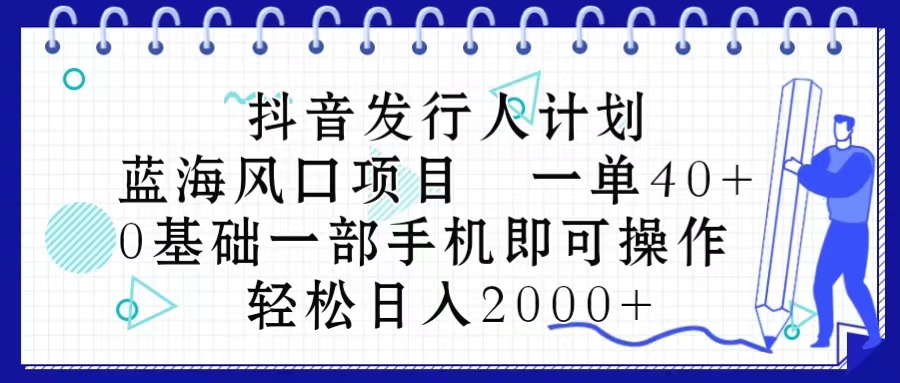 （10756期）抖音发行人计划，蓝海风口项目 一单40，0基础一部手机即可操作 日入2000＋