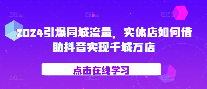 2024点爆同城网总流量，门店如何借助抖音视频完成百城千店