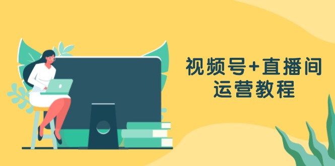 （13061期）微信视频号 直播房间运营教程：作品创作、直播设置与数据统计分析一网打尽