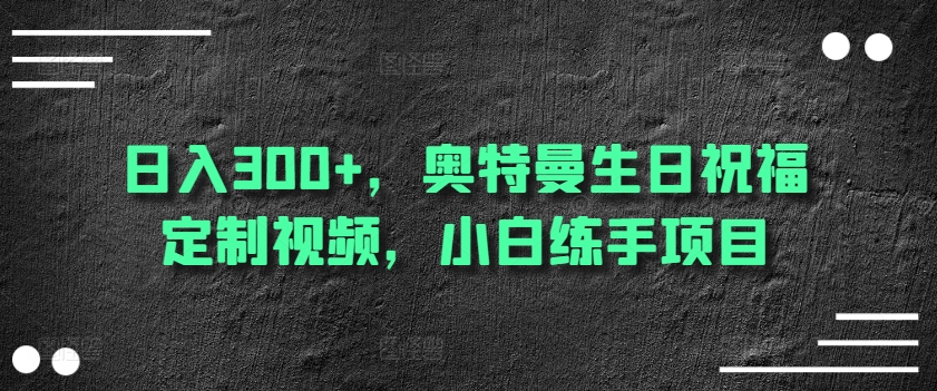 日入300+，奥特曼生日祝福定制视频，小白练手项目-暖阳网-中创网,福缘网,冒泡网资源整合