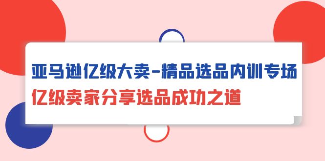 （10034期）亚马逊平台数亿级热销-精典选款内部培训盛典，数亿级商家共享选款成功秘诀