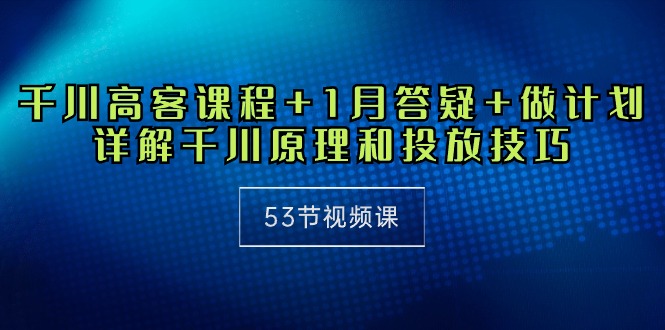 （10172期）巨量千川 高客课程内容 1月答疑解惑 制定计划，详细说明巨量千川设计原理推广方法（53节视频课程）