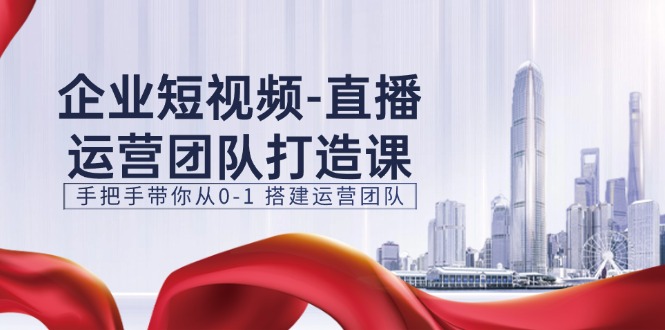 （11350期）企业短视频-直播运营团队打造课，手把手带你从0-1 搭建运营团队-15节-中创网_分享中创网创业资讯_最新网络项目资源