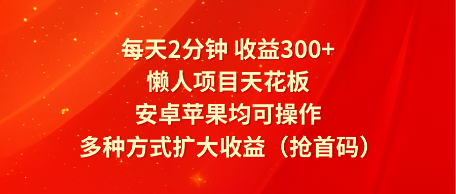 每天2分钟收益300+，懒人项目天花板，安卓苹果均可操作，多种方式扩大收益（抢首码）