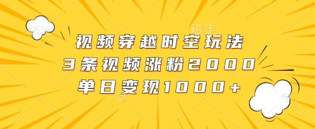 视频穿越时空玩法，3条视频涨粉2000，单日变现1k