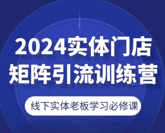 2024线下门店引流矩阵引流方法夏令营，线下老总学习培训必修课程